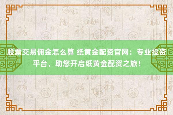 股票交易佣金怎么算 纸黄金配资官网：专业投资平台，助您开启纸黄金配资之旅！