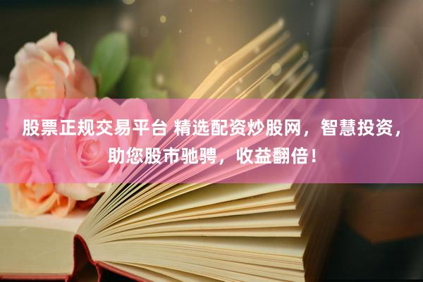 股票正规交易平台 精选配资炒股网，智慧投资，助您股市驰骋，收益翻倍！