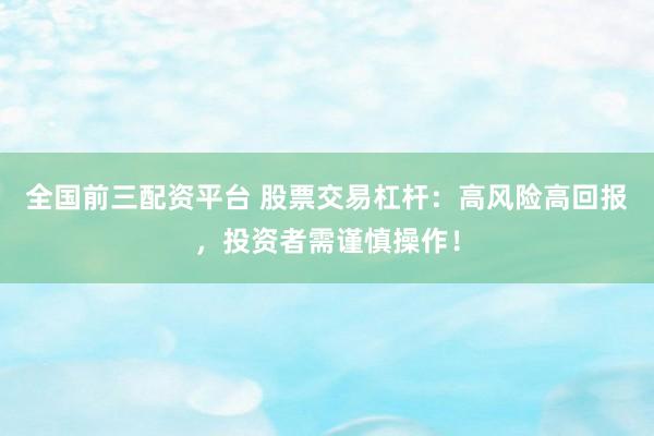 全国前三配资平台 股票交易杠杆：高风险高回报，投资者需谨慎操作！