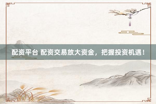 配资平台 配资交易放大资金，把握投资机遇！