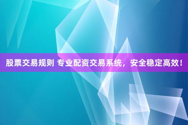 股票交易规则 专业配资交易系统，安全稳定高效！