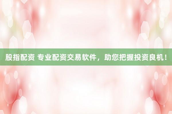 股指配资 专业配资交易软件，助您把握投资良机！