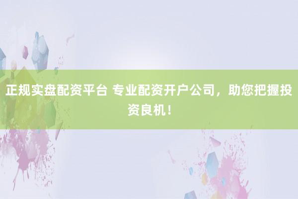 正规实盘配资平台 专业配资开户公司，助您把握投资良机！