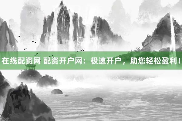 在线配资网 配资开户网：极速开户，助您轻松盈利！
