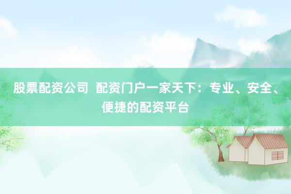 股票配资公司  配资门户一家天下：专业、安全、便捷的配资平台