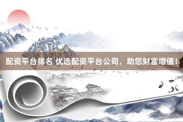 配资平台排名 优选配资平台公司，助您财富增值！