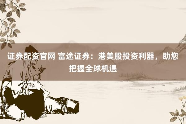 证券配资官网 富途证券：港美股投资利器，助您把握全球机遇