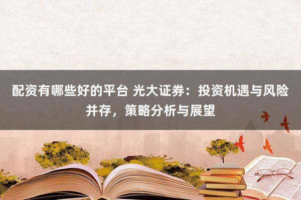 配资有哪些好的平台 光大证券：投资机遇与风险并存，策略分析与展望
