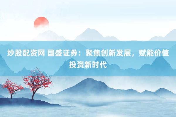 炒股配资网 国盛证券：聚焦创新发展，赋能价值投资新时代