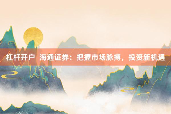 杠杆开户  海通证券：把握市场脉搏，投资新机遇