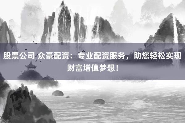 股票公司 众豪配资：专业配资服务，助您轻松实现财富增值梦想！