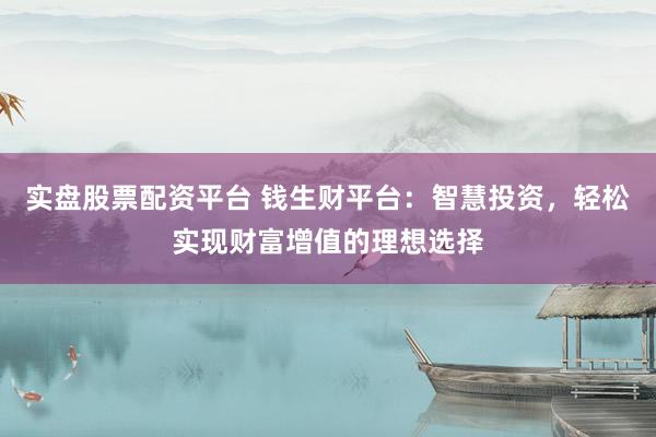 实盘股票配资平台 钱生财平台：智慧投资，轻松实现财富增值的理想选择