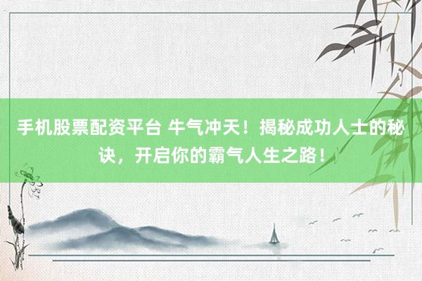 手机股票配资平台 牛气冲天！揭秘成功人士的秘诀，开启你的霸气人生之路！