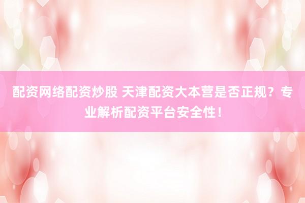 配资网络配资炒股 天津配资大本营是否正规？专业解析配资平台安全性！