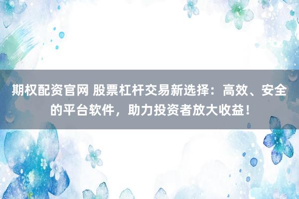 期权配资官网 股票杠杆交易新选择：高效、安全的平台软件，助力投资者放大收益！