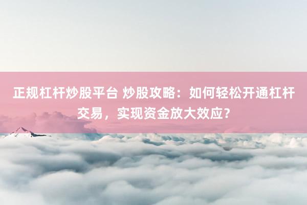 正规杠杆炒股平台 炒股攻略：如何轻松开通杠杆交易，实现资金放大效应？