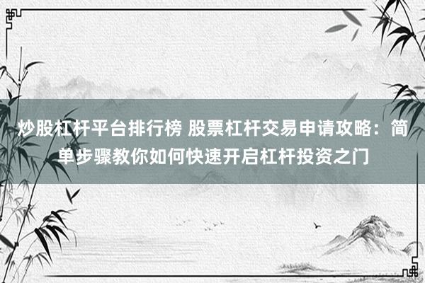 炒股杠杆平台排行榜 股票杠杆交易申请攻略：简单步骤教你如何快速开启杠杆投资之门