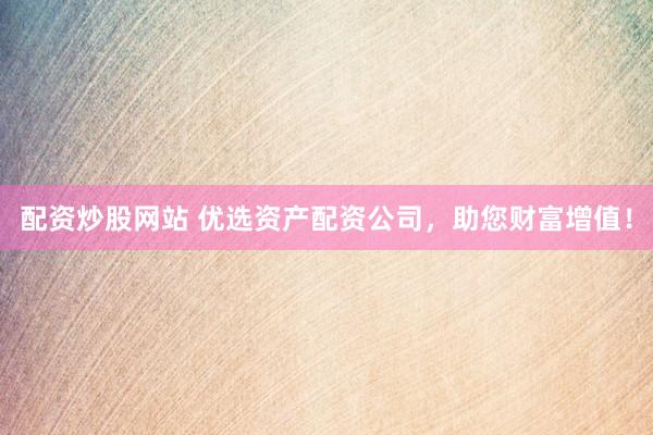 配资炒股网站 优选资产配资公司，助您财富增值！