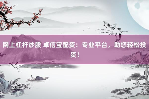 网上杠杆炒股 卓信宝配资：专业平台，助您轻松投资！