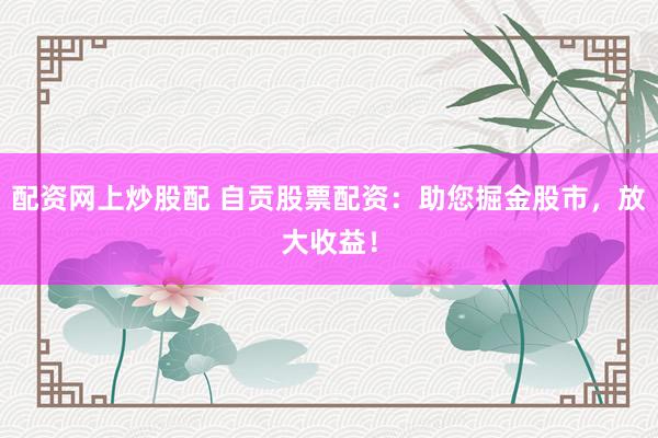 配资网上炒股配 自贡股票配资：助您掘金股市，放大收益！