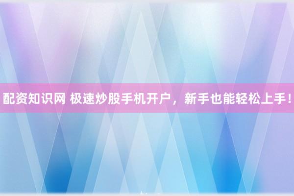 配资知识网 极速炒股手机开户，新手也能轻松上手！