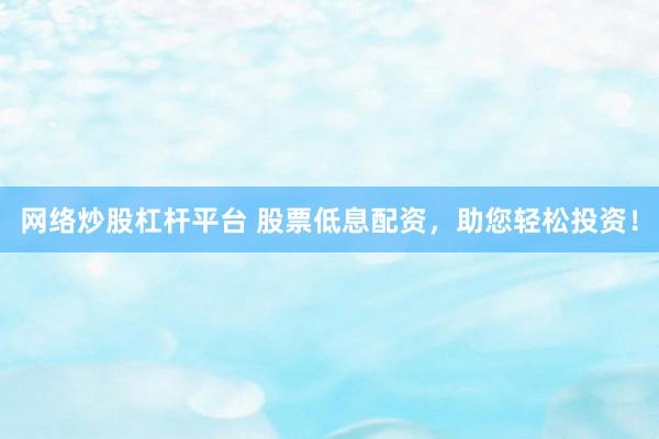 网络炒股杠杆平台 股票低息配资，助您轻松投资！