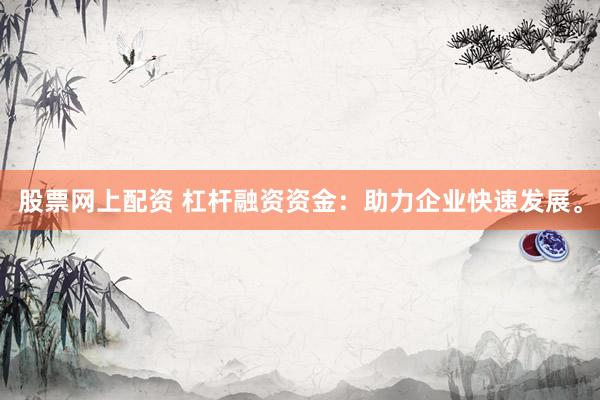 股票网上配资 杠杆融资资金：助力企业快速发展。
