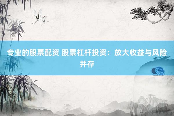 专业的股票配资 股票杠杆投资：放大收益与风险并存