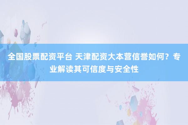 全国股票配资平台 天津配资大本营信誉如何？专业解读其可信度与安全性