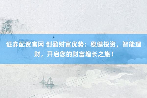 证券配资官网 创盈财富优势：稳健投资，智能理财，开启您的财富增长之旅！