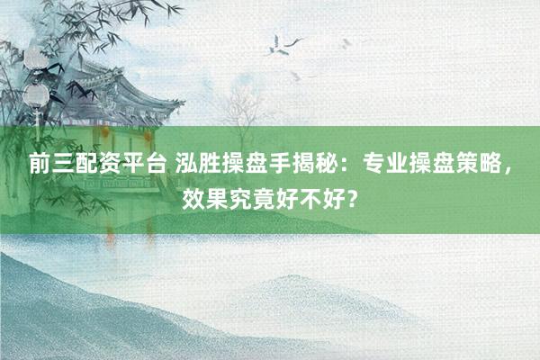 前三配资平台 泓胜操盘手揭秘：专业操盘策略，效果究竟好不好？