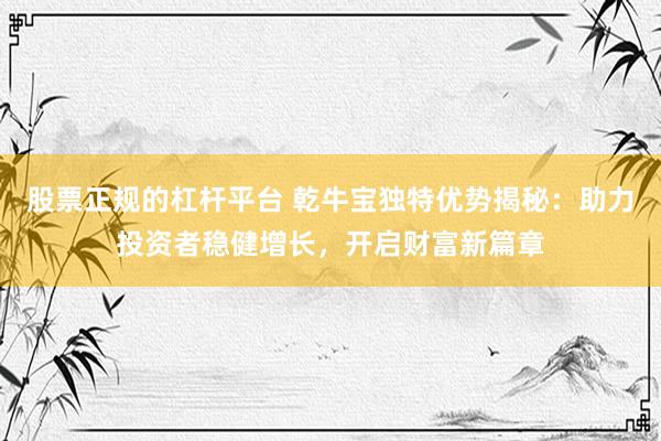 股票正规的杠杆平台 乾牛宝独特优势揭秘：助力投资者稳健增长，开启财富新篇章