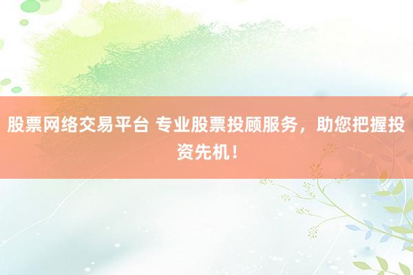股票网络交易平台 专业股票投顾服务，助您把握投资先机！