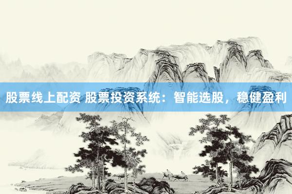 股票线上配资 股票投资系统：智能选股，稳健盈利
