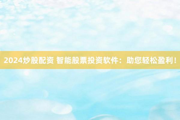 2024炒股配资 智能股票投资软件：助您轻松盈利！