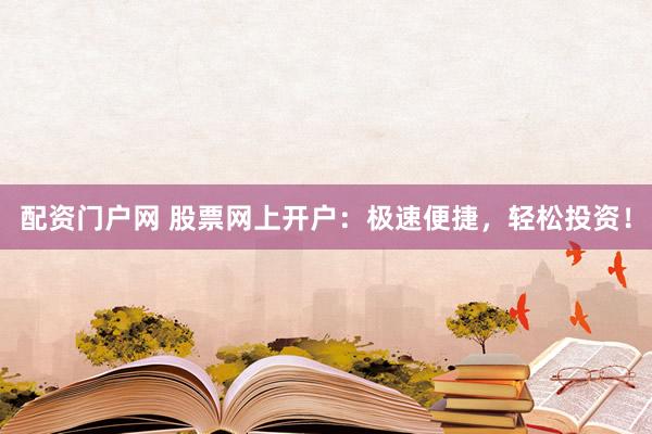 配资门户网 股票网上开户：极速便捷，轻松投资！