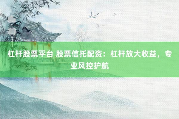 杠杆股票平台 股票信托配资：杠杆放大收益，专业风控护航