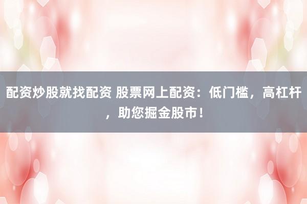 配资炒股就找配资 股票网上配资：低门槛，高杠杆，助您掘金股市！