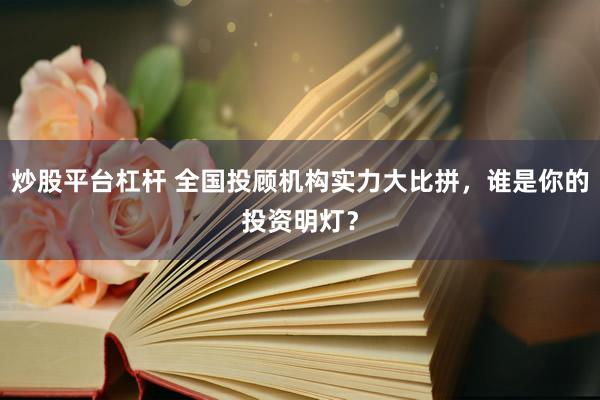 炒股平台杠杆 全国投顾机构实力大比拼，谁是你的投资明灯？