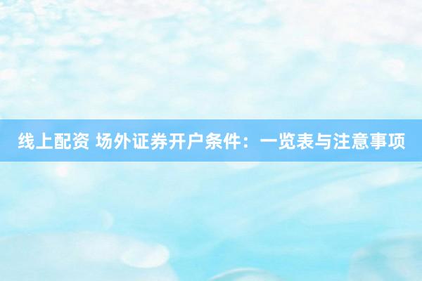 线上配资 场外证券开户条件：一览表与注意事项