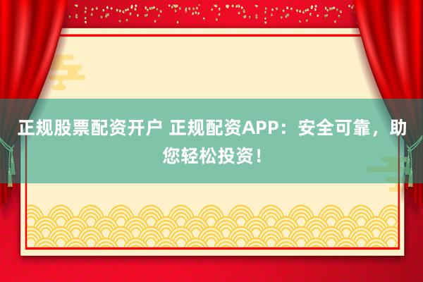 正规股票配资开户 正规配资APP：安全可靠，助您轻松投资！