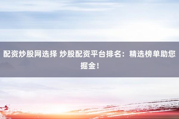 配资炒股网选择 炒股配资平台排名：精选榜单助您掘金！