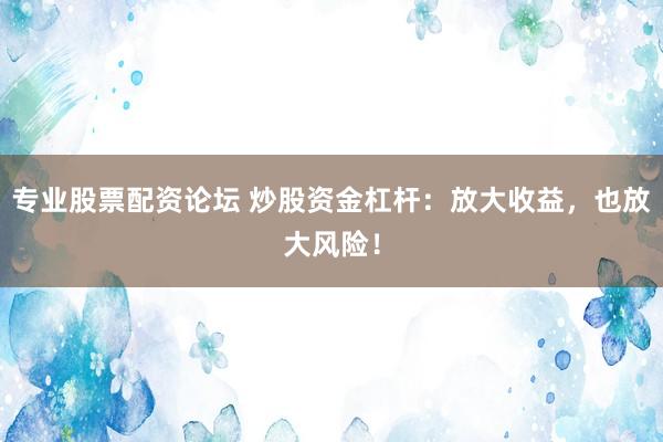 专业股票配资论坛 炒股资金杠杆：放大收益，也放大风险！