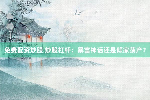 免费配资炒股 炒股杠杆：暴富神话还是倾家荡产？