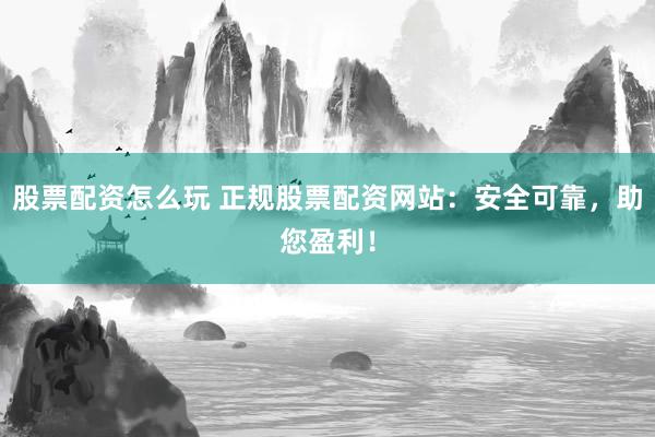 股票配资怎么玩 正规股票配资网站：安全可靠，助您盈利！