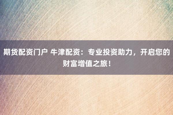 期货配资门户 牛津配资：专业投资助力，开启您的财富增值之旅！