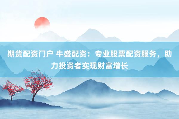 期货配资门户 牛盛配资：专业股票配资服务，助力投资者实现财富增长