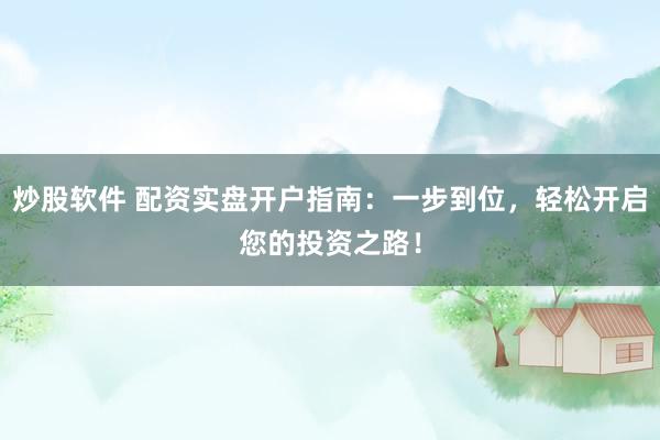 炒股软件 配资实盘开户指南：一步到位，轻松开启您的投资之路！