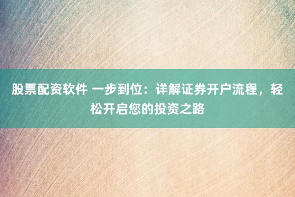 股票配资软件 一步到位：详解证券开户流程，轻松开启您的投资之路