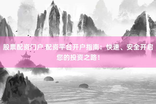 股票配资门户 配资平台开户指南：快速、安全开启您的投资之路！